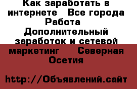 Как заработать в интернете - Все города Работа » Дополнительный заработок и сетевой маркетинг   . Северная Осетия